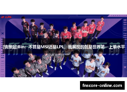 [情报站]Bin：不管是MSI还是LPL，我展现的就是世界第一上单水平