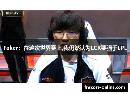 Faker：在这次世界赛上,我仍然认为LCK要强于LPL