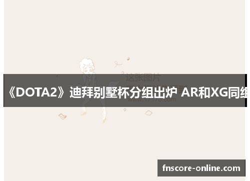 《DOTA2》迪拜别墅杯分组出炉 AR和XG同组