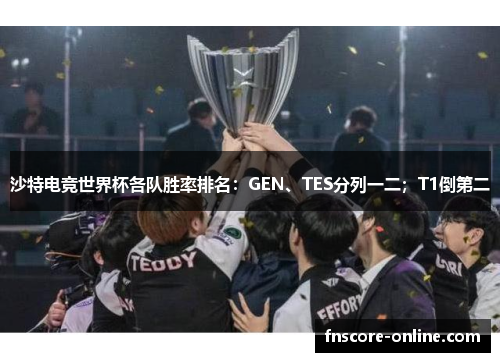 沙特电竞世界杯各队胜率排名：GEN、TES分列一二；T1倒第二